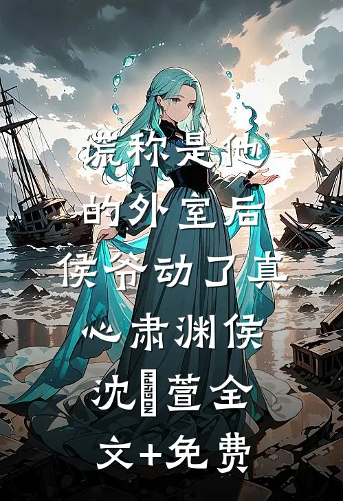 谎称是他的外室后，侯爷动了真心肃渊侯沈祎萱全文+免费