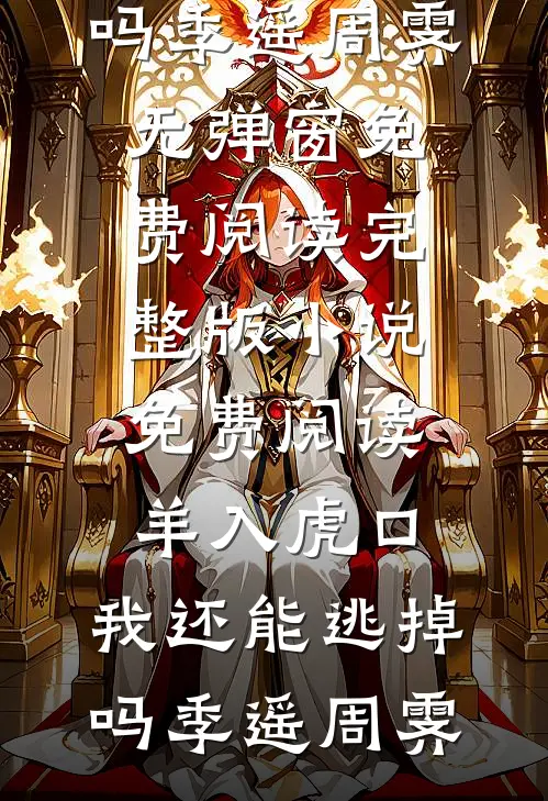羊入虎口，我还能逃掉吗季遥周霁无弹窗免费阅读_完整版小说免费阅读羊入虎口，我还能逃掉吗季遥周霁