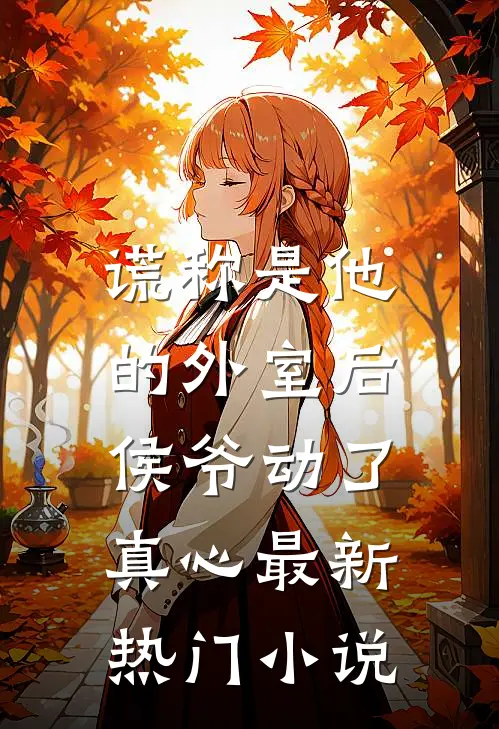 谎称是他的外室后，侯爷动了真心最新热门小说