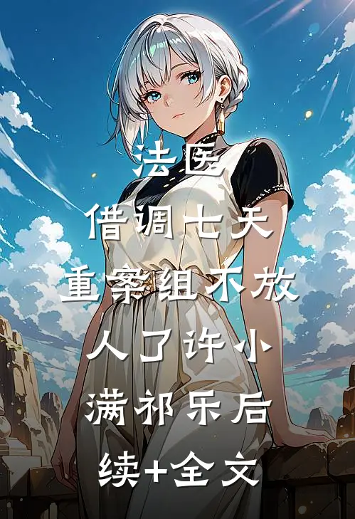 法医：借调七天，重案组不放人了许小满祁乐后续+全文