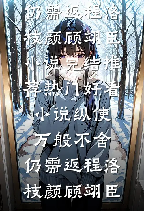 纵使万般不舍，仍需返程洛枝颜顾翊臣小说完结推荐_热门好看小说纵使万般不舍，仍需返程洛枝颜顾翊臣