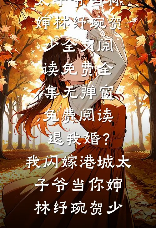 退我婚？我闪嫁港城太子爷当你婶林纾琬贺少全文阅读免费全集_无弹窗免费阅读退我婚？我闪嫁港城太子爷当你婶(林纾琬贺少)
