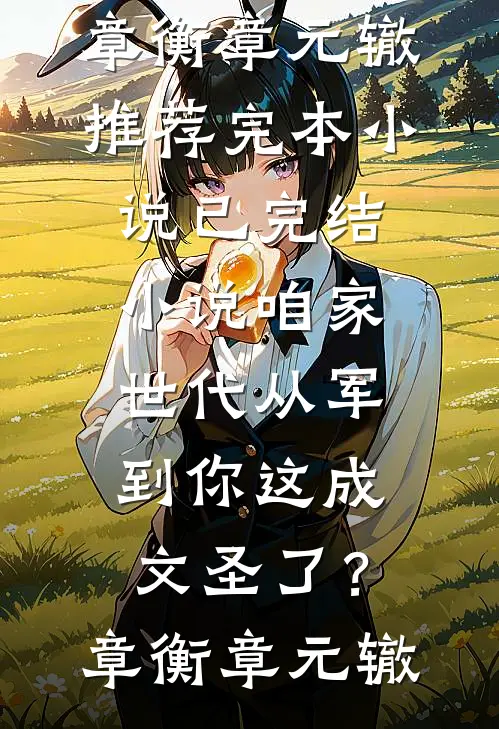 咱家世代从军，到你这成文圣了？(章衡章元辙)推荐完本小说_已完结小说咱家世代从军，到你这成文圣了？章衡章元辙