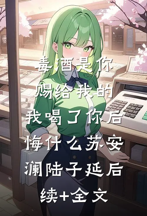 毒酒是你赐给我的，我喝了你后悔什么苏安澜陆子延后续+全文