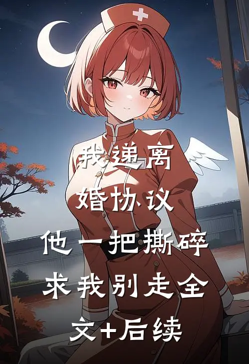 我递离婚协议，他一把撕碎求我别走全文+后续
