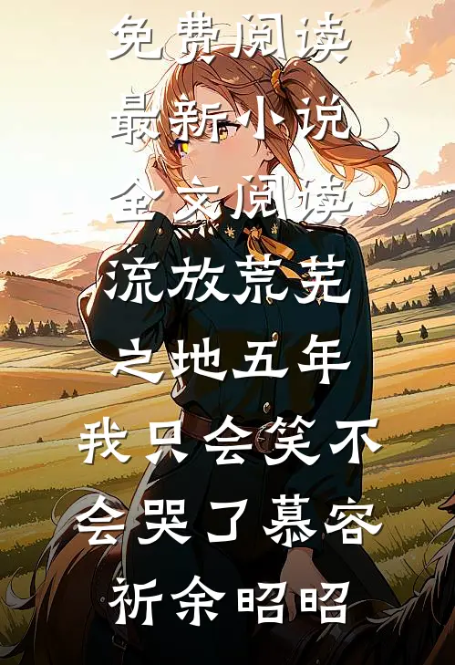 流放荒芜之地五年，我只会笑不会哭了(慕容祈余昭昭)完结版小说全文免费阅读_最新小说全文阅读流放荒芜之地五年，我只会笑不会哭了慕容祈余昭昭