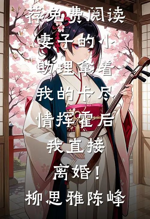 妻子的小助理拿着我的卡尽情挥霍后，我直接离婚！柳思雅陈峰免费小说推荐_免费阅读妻子的小助理拿着我的卡尽情挥霍后，我直接离婚！柳思雅陈峰