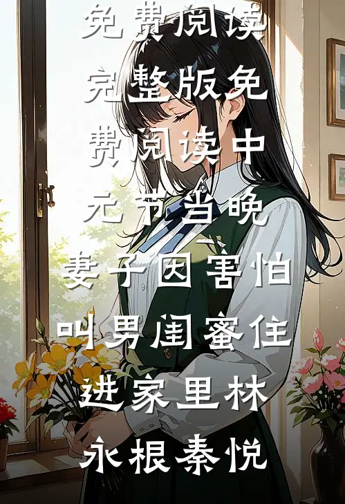 中元节当晚，妻子因害怕叫男闺蜜住进家里林永根秦悦完整版免费阅读_完整版免费阅读中元节当晚，妻子因害怕叫男闺蜜住进家里林永根秦悦