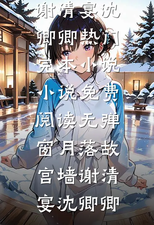 月落故宫墙(谢清宴沈卿卿)热门完本小说_小说免费阅读无弹窗月落故宫墙谢清宴沈卿卿