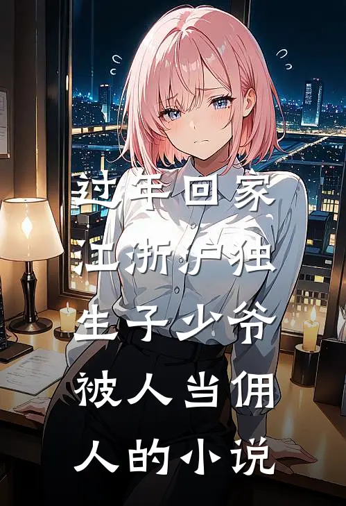过年回家，江浙沪独生子少爷被人当佣人的小说