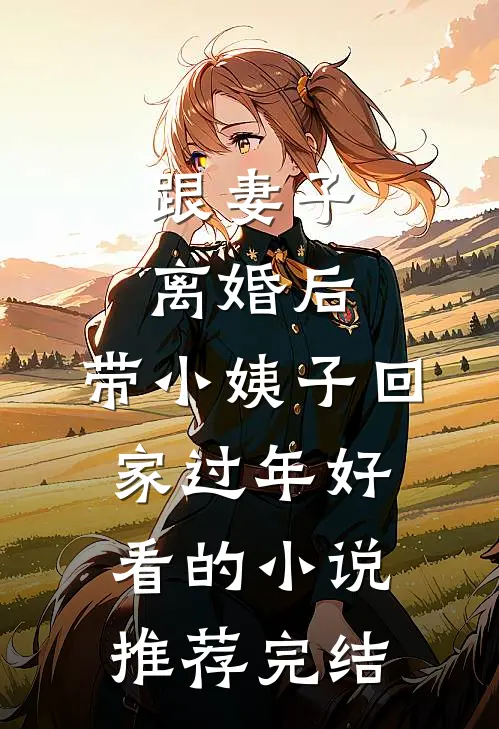 跟妻子离婚后，带小姨子回家过年好看的小说推荐完结