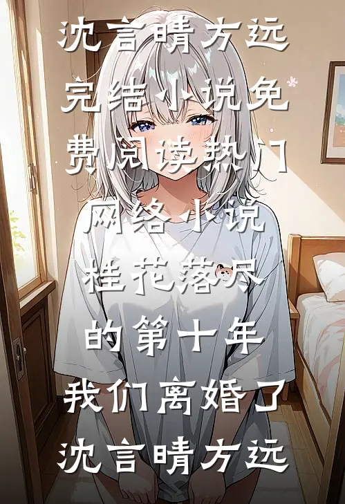 桂花落尽的第十年，我们离婚了(沈言晴方远)完结小说免费阅读_热门网络小说桂花落尽的第十年，我们离婚了(沈言晴方远)