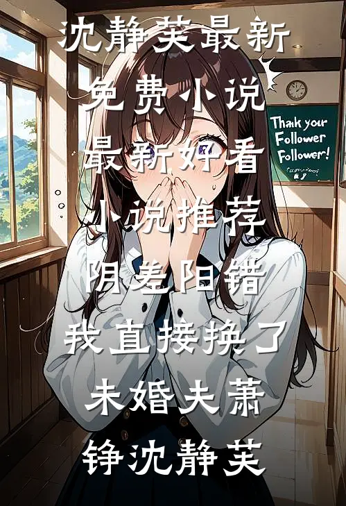 阴差阳错，我直接换了未婚夫萧铮沈静芙最新免费小说_最新好看小说推荐阴差阳错，我直接换了未婚夫萧铮沈静芙