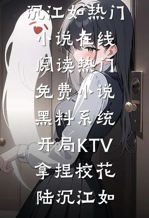 黑料系统：开局KTV拿捏校花陆沉江如热门小说在线阅读_热门免费小说黑料系统：开局KTV拿捏校花(陆沉江如)