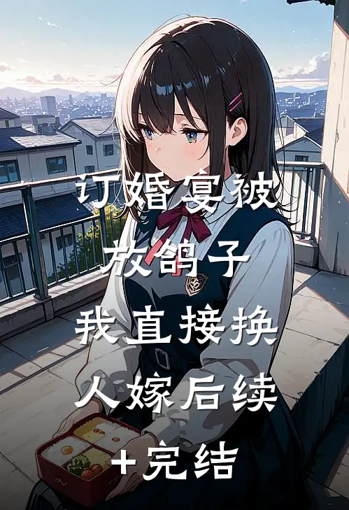 订婚宴被放鸽子，我直接换人嫁后续+完结