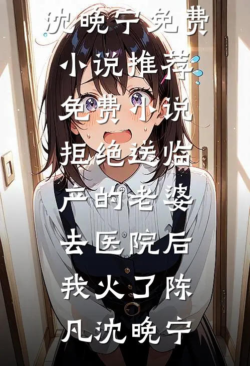 拒绝送临产的老婆去医院后，我火了(陈凡沈晚宁)免费小说推荐_免费小说拒绝送临产的老婆去医院后，我火了(陈凡沈晚宁)