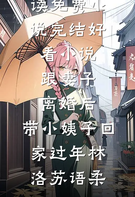 跟妻子离婚后，带小姨子回家过年(林洛苏语柔)在线阅读免费小说_完结好看小说跟妻子离婚后，带小姨子回家过年林洛苏语柔