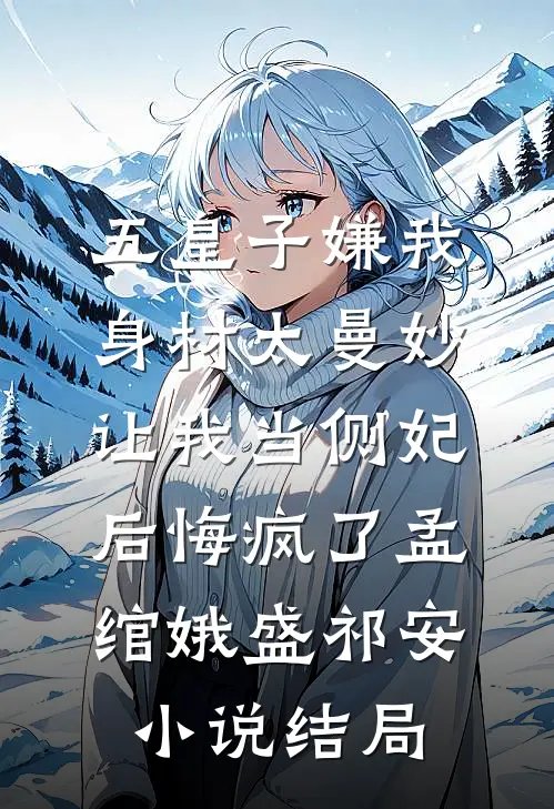 五皇子嫌我身材太曼妙，让我当侧妃后悔疯了孟绾娥盛祁安小说结局