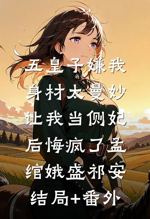 五皇子嫌我身材太曼妙，让我当侧妃后悔疯了孟绾娥盛祁安结局+番外
