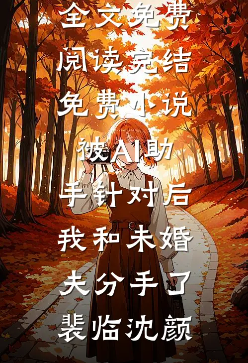 被AI助手针对后，我和未婚夫分手了裴临沈颜小说全文免费阅读_完结免费小说被AI助手针对后，我和未婚夫分手了(裴临沈颜)