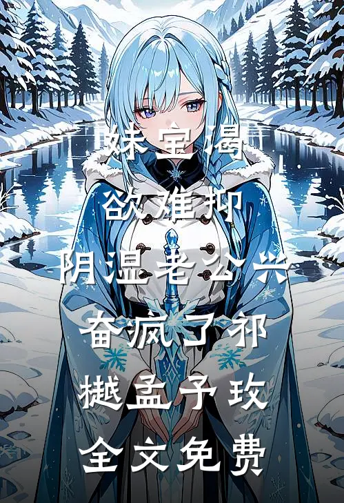 妹宝渴欲难抑，阴湿老公兴奋疯了祁樾孟予玫全文免费