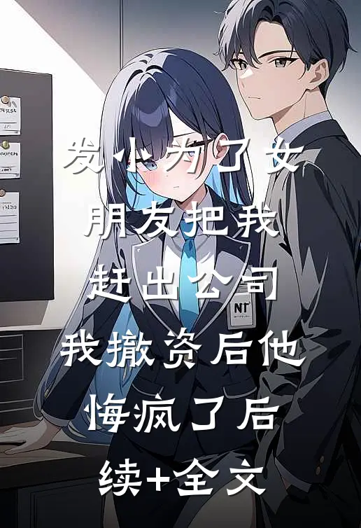 发小为了女朋友把我赶出公司，我撤资后他悔疯了后续+全文