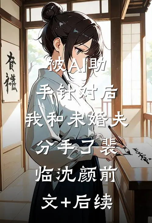 被AI助手针对后，我和未婚夫分手了裴临沈颜前文+后续