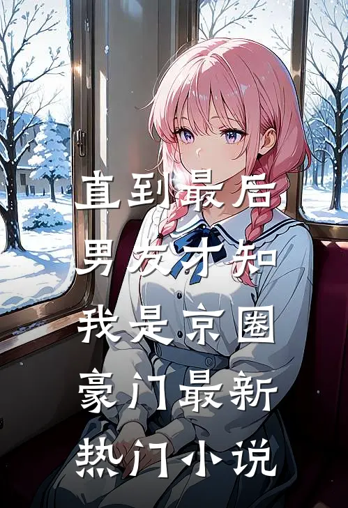 直到最后，男友才知我是京圈豪门最新热门小说