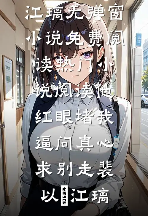 他红眼堵我，逼问真心求别走裴以㫥江璃无弹窗小说免费阅读_热门小说阅读他红眼堵我，逼问真心求别走(裴以㫥江璃)