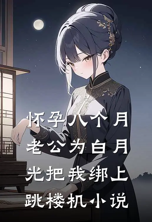 怀孕八个月，老公为白月光把我绑上跳楼机小说