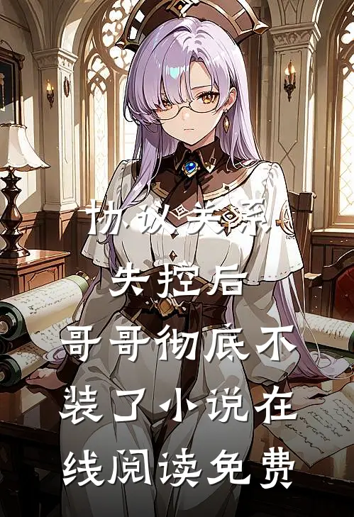 协议关系失控后，哥哥彻底不装了小说在线阅读免费