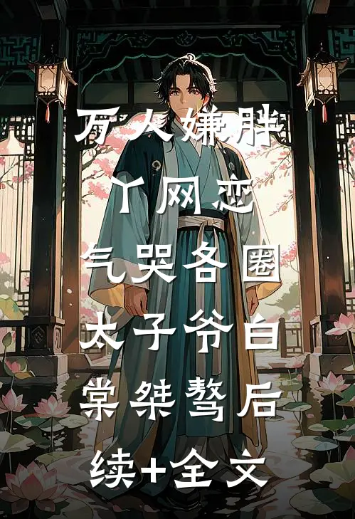 万人嫌胖丫网恋，气哭各圈太子爷白棠桀骜后续+全文