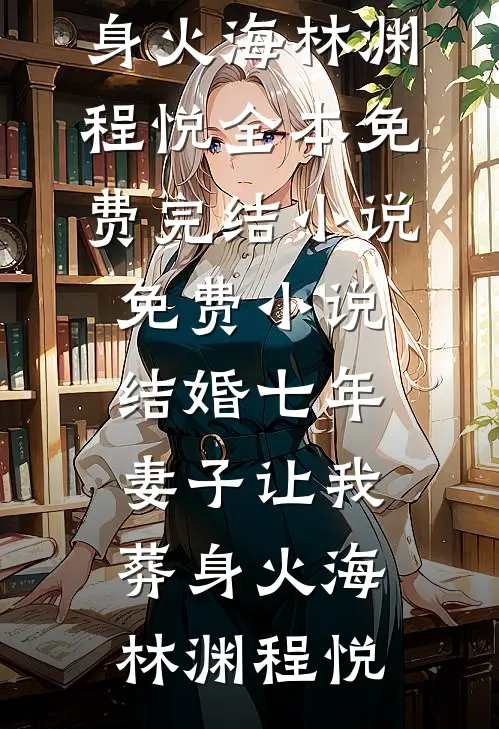 结婚七年，妻子让我葬身火海林渊程悦全本免费完结小说_免费小说结婚七年，妻子让我葬身火海(林渊程悦)