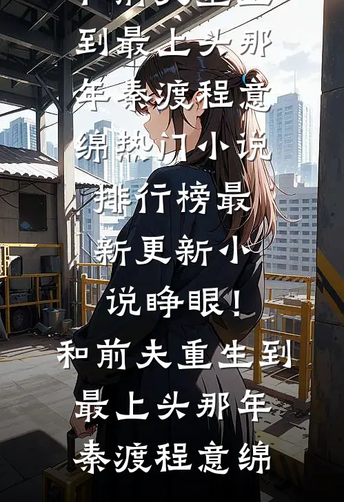睁眼！和前夫重生到最上头那年秦渡程意绵热门小说排行榜_最新更新小说睁眼！和前夫重生到最上头那年(秦渡程意绵)