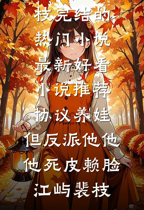 协议养娃，但反派他他他死皮赖脸江屿裴枝完结的热门小说_最新好看小说推荐协议养娃，但反派他他他死皮赖脸(江屿裴枝)