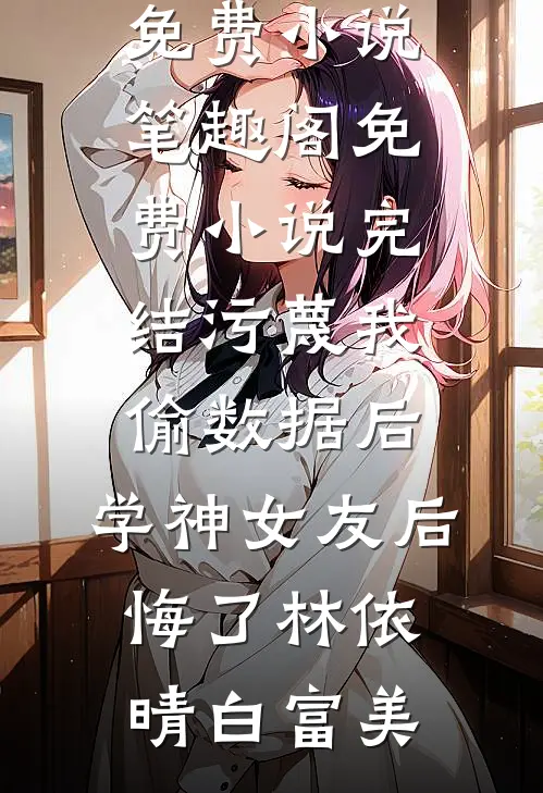 污蔑我偷数据后，学神女友后悔了林依晴白富美免费小说笔趣阁_免费小说完结污蔑我偷数据后，学神女友后悔了林依晴白富美
