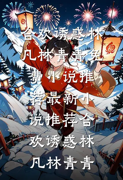 合欢诱惑(林凡林青青)免费小说推荐_最新小说推荐合欢诱惑(林凡林青青)