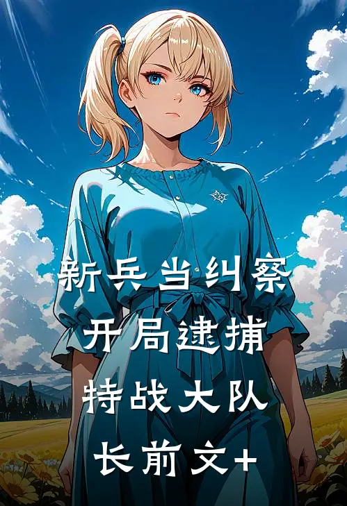 新兵当纠察，开局逮捕特战大队长前文+