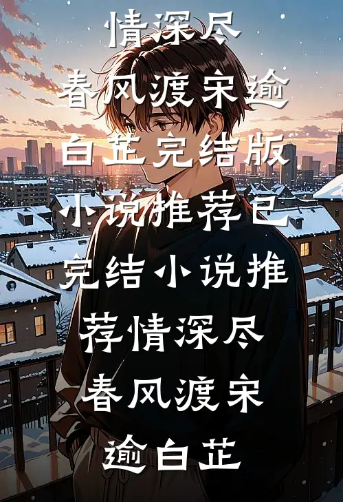 情深尽，春风渡(宋逾白芷)完结版小说推荐_已完结小说推荐情深尽，春风渡宋逾白芷