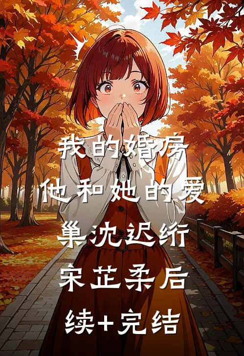我的婚房，他和她的爱巢沈迟绗宋芷柔后续+完结