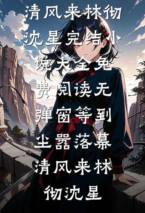 等到尘嚣落幕，清风来(林彻沈星)完结小说大全_免费阅读无弹窗等到尘嚣落幕，清风来(林彻沈星)