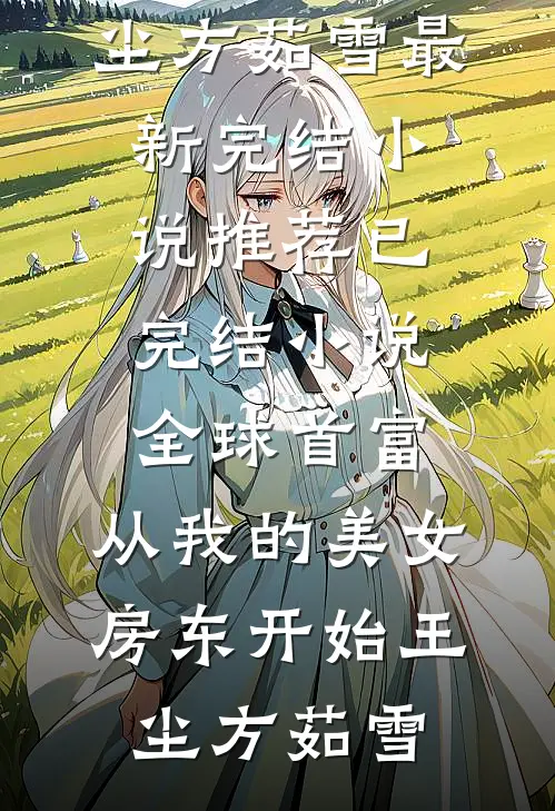 全球首富，从我的美女房东开始(王尘方茹雪)最新完结小说推荐_已完结小说全球首富，从我的美女房东开始王尘方茹雪