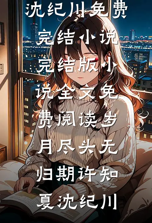 岁月尽头无归期许知夏沈纪川免费完结小说_完结版小说全文免费阅读岁月尽头无归期许知夏沈纪川