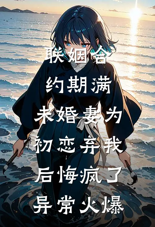 联姻合约期满，未婚妻为初恋弃我后悔疯了异常火爆