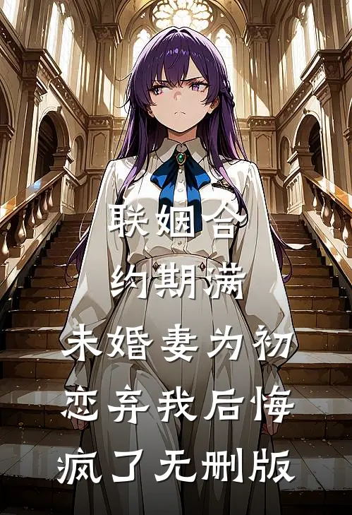 联姻合约期满，未婚妻为初恋弃我后悔疯了无删版