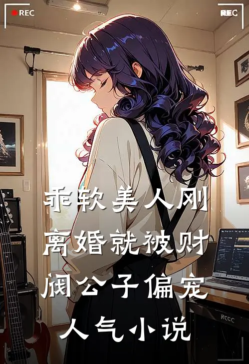 乖软美人刚离婚就被财阀公子偏宠人气小说