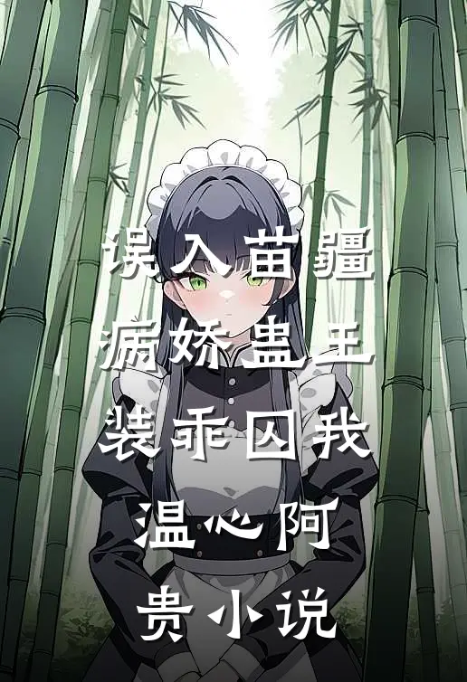 误入苗疆，病娇蛊王装乖囚我温心阿贵小说