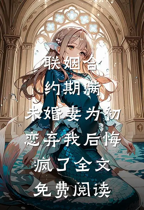 联姻合约期满，未婚妻为初恋弃我后悔疯了全文免费阅读