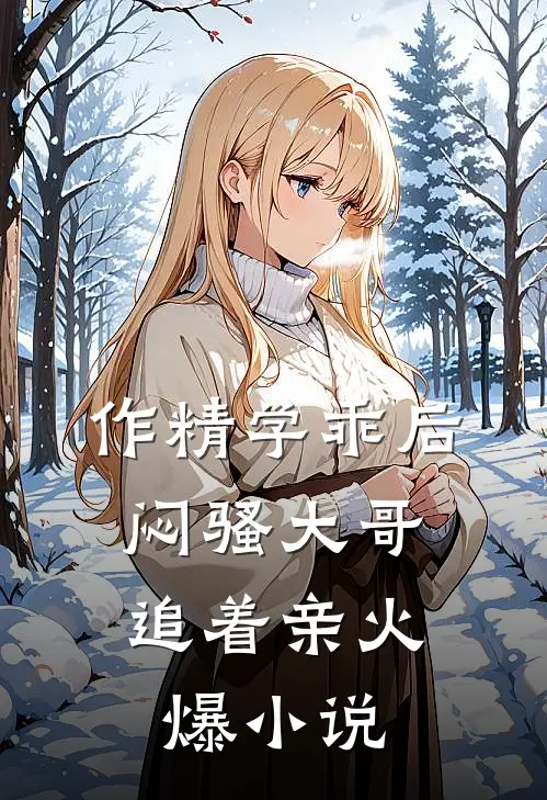 作精学乖后，闷骚大哥追着亲火爆小说