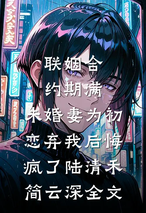 联姻合约期满，未婚妻为初恋弃我后悔疯了陆清禾简云深全文